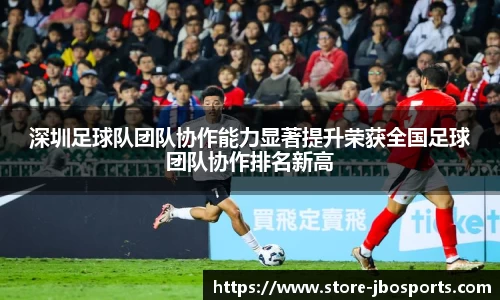 深圳足球队团队协作能力显著提升荣获全国足球团队协作排名新高